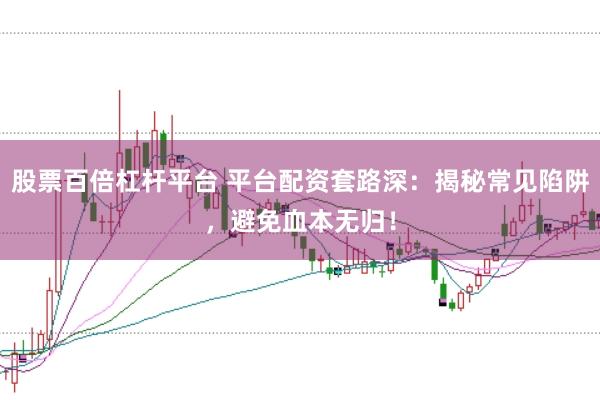 股票百倍杠杆平台 平台配资套路深：揭秘常见陷阱，避免血本无归！