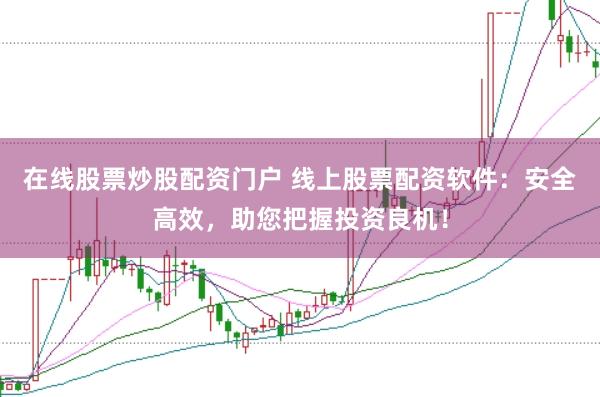 在线股票炒股配资门户 线上股票配资软件：安全高效，助您把握投资良机！