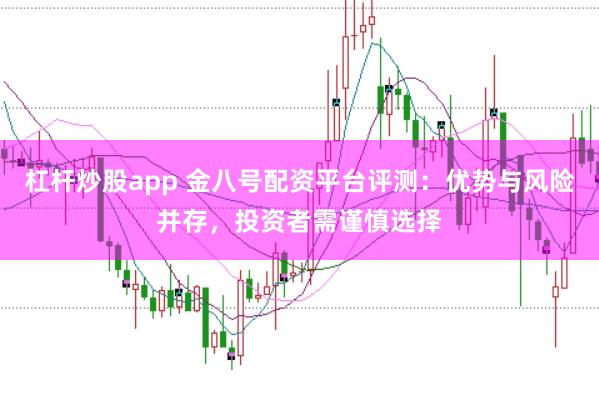 杠杆炒股app 金八号配资平台评测：优势与风险并存，投资者需谨慎选择