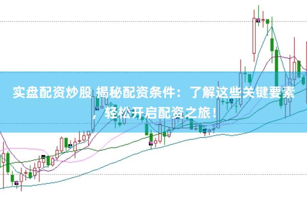实盘配资炒股 揭秘配资条件：了解这些关键要素，轻松开启配资之旅！