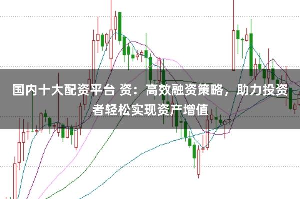 国内十大配资平台 资：高效融资策略，助力投资者轻松实现资产增值
