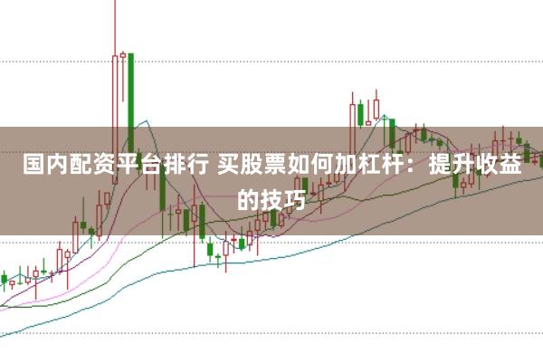 国内配资平台排行 买股票如何加杠杆：提升收益的技巧