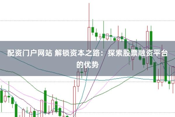 配资门户网站 解锁资本之路：探索股票融资平台的优势