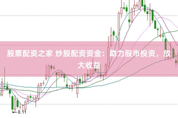 股票配资之家 炒股配资资金：助力股市投资，放大收益