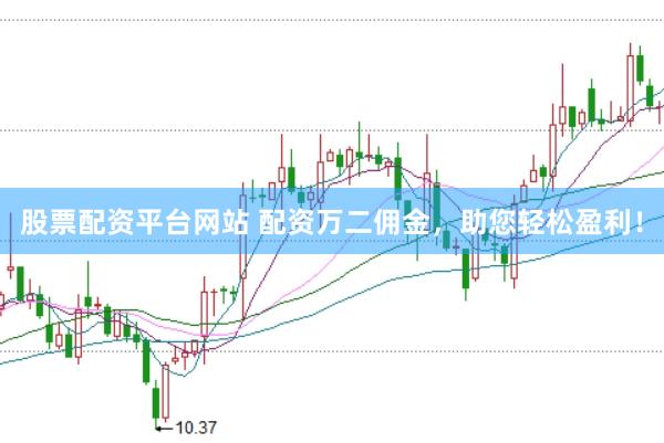 股票配资平台网站 配资万二佣金，助您轻松盈利！