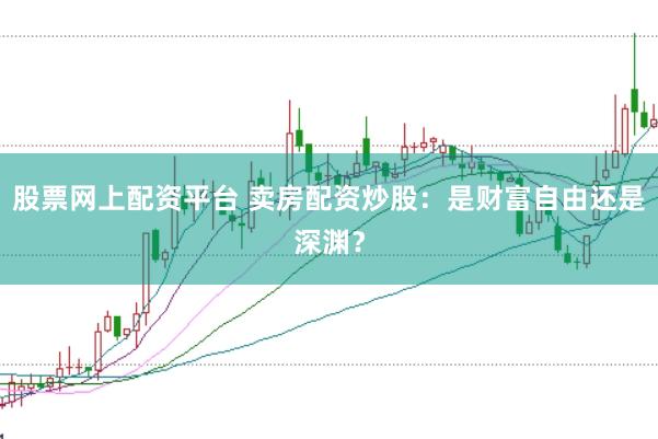 股票网上配资平台 卖房配资炒股：是财富自由还是深渊？