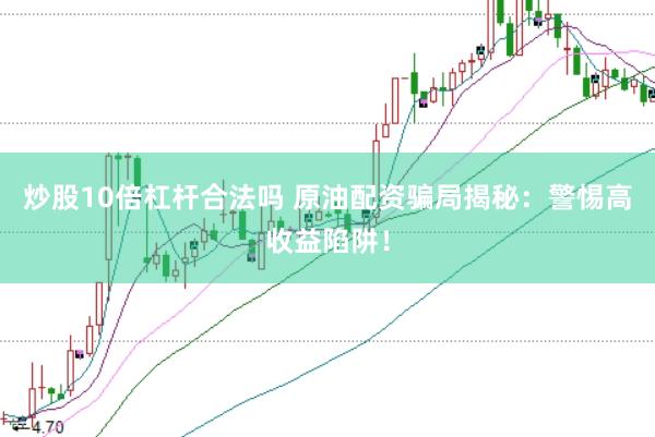 炒股10倍杠杆合法吗 原油配资骗局揭秘：警惕高收益陷阱！