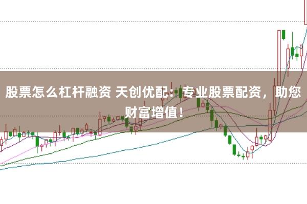 股票怎么杠杆融资 天创优配：专业股票配资，助您财富增值！