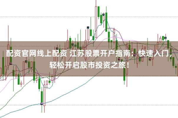 配资官网线上配资 江苏股票开户指南：快速入门，轻松开启股市投资之旅！