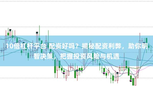 10倍杠杆平台 配资好吗？揭秘配资利弊，助你明智决策，把握投资风险与机遇