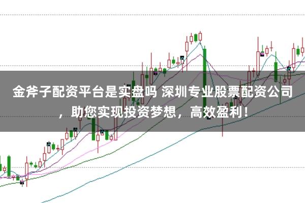 金斧子配资平台是实盘吗 深圳专业股票配资公司，助您实现投资梦想，高效盈利！