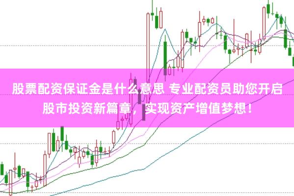 股票配资保证金是什么意思 专业配资员助您开启股市投资新篇章，实现资产增值梦想！