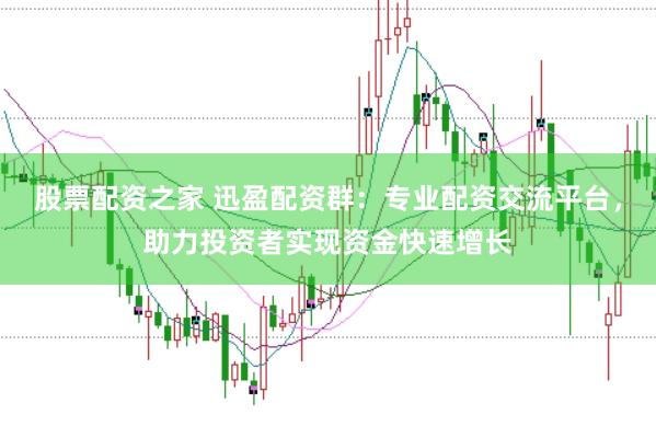 股票配资之家 迅盈配资群：专业配资交流平台，助力投资者实现资金快速增长