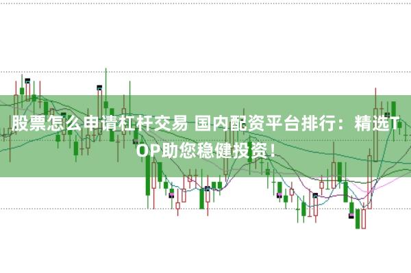 股票怎么申请杠杆交易 国内配资平台排行：精选TOP助您稳健投资！