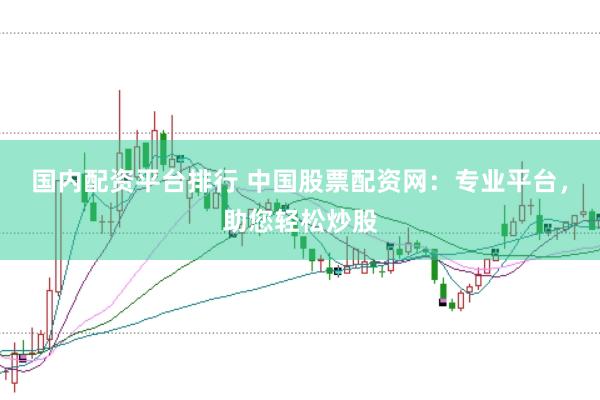 国内配资平台排行 中国股票配资网：专业平台，助您轻松炒股