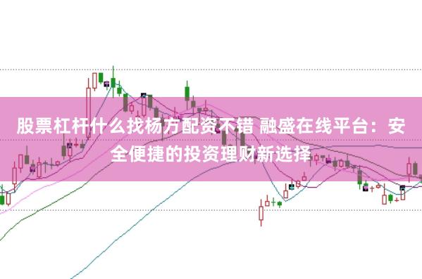 股票杠杆什么找杨方配资不错 融盛在线平台：安全便捷的投资理财新选择