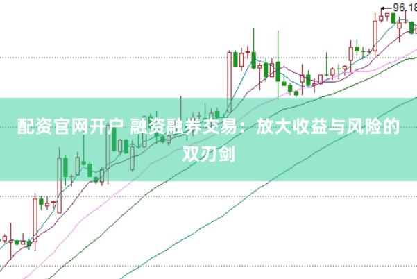 配资官网开户 融资融券交易：放大收益与风险的双刃剑