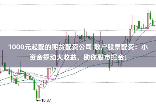 1000元起配的期货配资公司 散户股票配资：小资金撬动大收益，助你股市掘金！