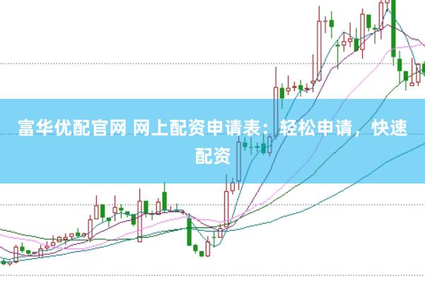 富华优配官网 网上配资申请表：轻松申请，快速配资