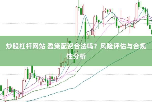 炒股杠杆网站 盈策配资合法吗？风险评估与合规性分析