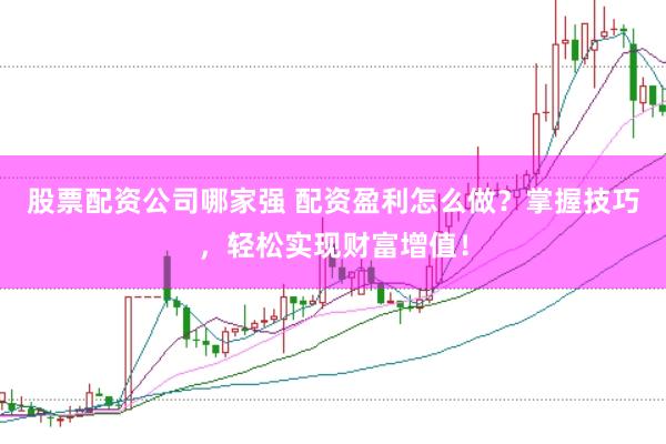 股票配资公司哪家强 配资盈利怎么做？掌握技巧，轻松实现财富增值！