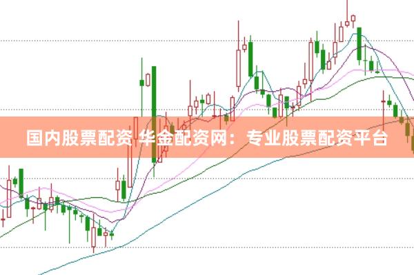 国内股票配资 华金配资网：专业股票配资平台
