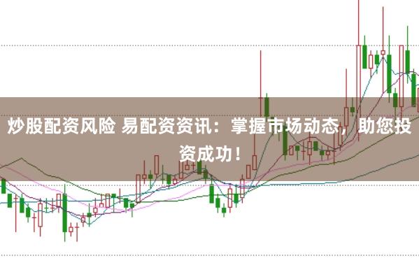 炒股配资风险 易配资资讯：掌握市场动态，助您投资成功！