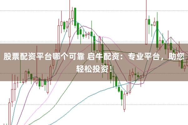 股票配资平台哪个可靠 启牛配资：专业平台，助您轻松投资！