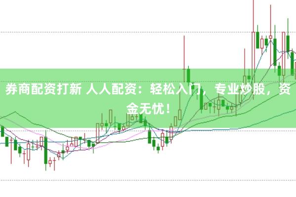 券商配资打新 人人配资：轻松入门，专业炒股，资金无忧！