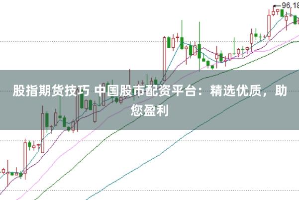 股指期货技巧 中国股市配资平台：精选优质，助您盈利