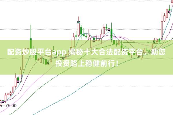 配资炒股平台app 揭秘十大合法配资平台，助您投资路上稳健前行！