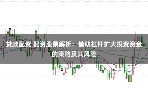贷款配资 配资股票解析：借助杠杆扩大投资资金的策略及其风险