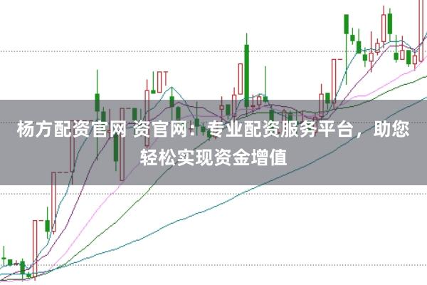 杨方配资官网 资官网：专业配资服务平台，助您轻松实现资金增值