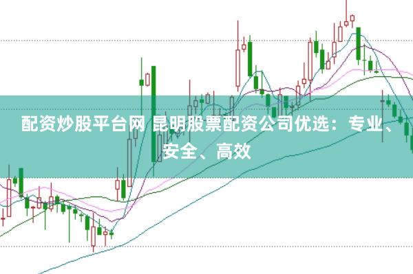 配资炒股平台网 昆明股票配资公司优选：专业、安全、高效