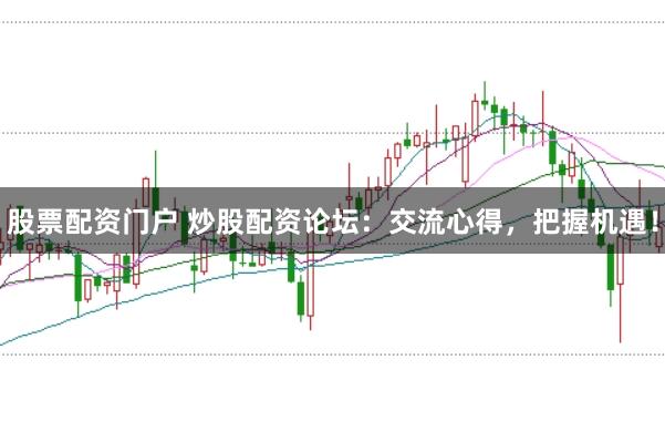 股票配资门户 炒股配资论坛：交流心得，把握机遇！