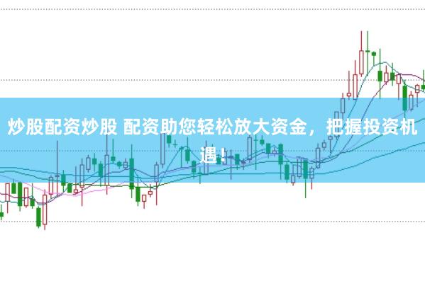 炒股配资炒股 配资助您轻松放大资金，把握投资机遇！