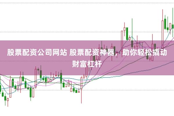 股票配资公司网站 股票配资神器，助你轻松撬动财富杠杆