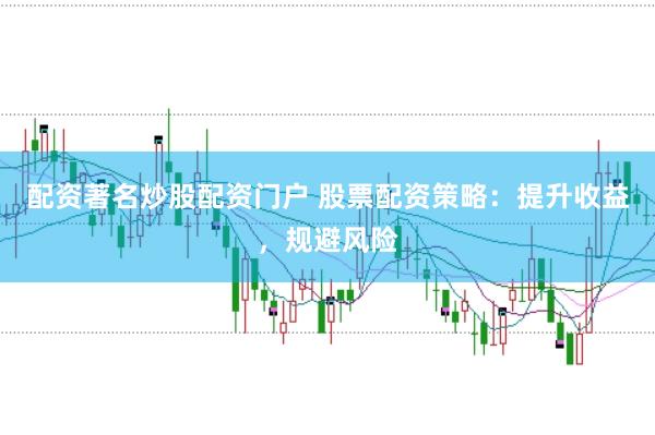 配资著名炒股配资门户 股票配资策略：提升收益，规避风险