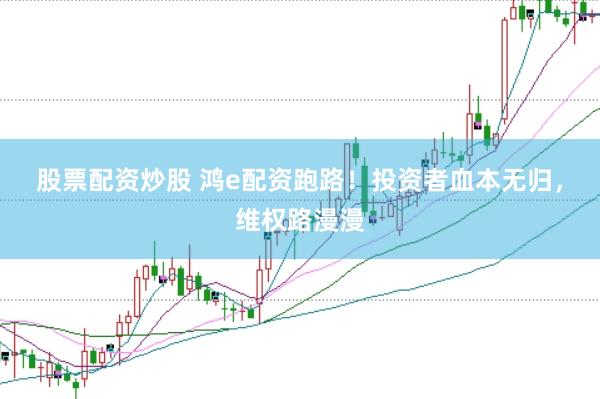 股票配资炒股 鸿e配资跑路！投资者血本无归，维权路漫漫