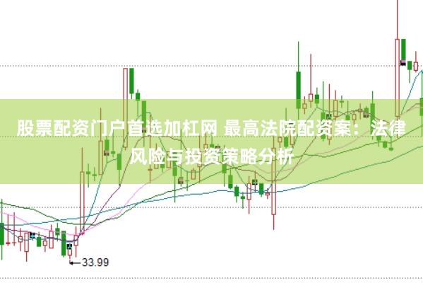 股票配资门户首选加杠网 最高法院配资案：法律风险与投资策略分析