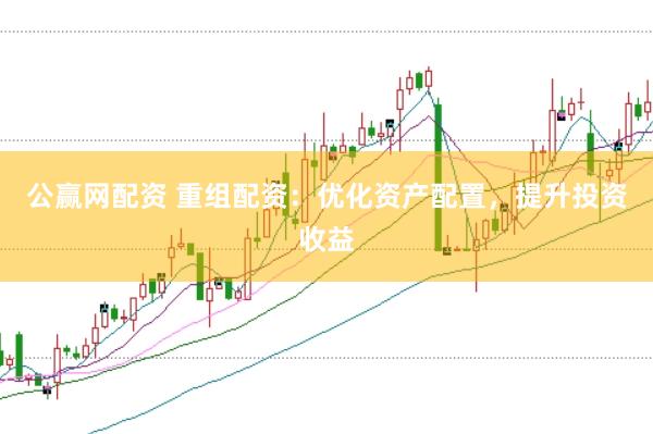 公赢网配资 重组配资：优化资产配置，提升投资收益