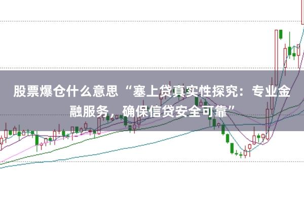 股票爆仓什么意思 “塞上贷真实性探究：专业金融服务，确保信贷安全可靠”