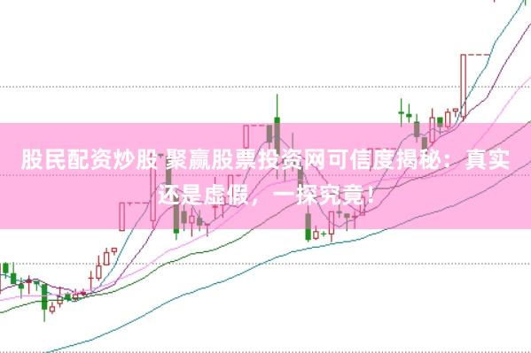 股民配资炒股 聚赢股票投资网可信度揭秘：真实还是虚假，一探究竟！