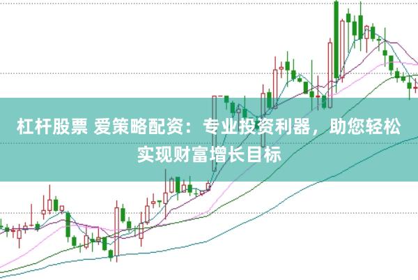 杠杆股票 爱策略配资：专业投资利器，助您轻松实现财富增长目标