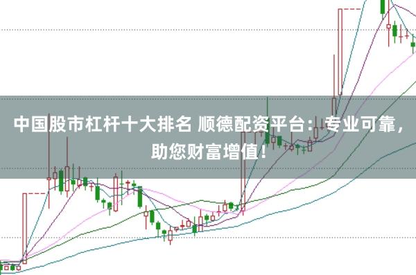 中国股市杠杆十大排名 顺德配资平台：专业可靠，助您财富增值！