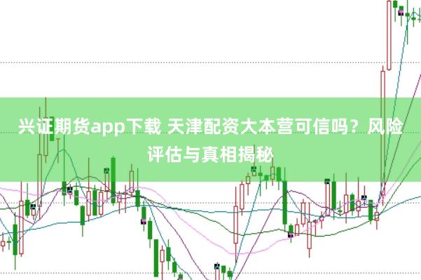 兴证期货app下载 天津配资大本营可信吗？风险评估与真相揭秘