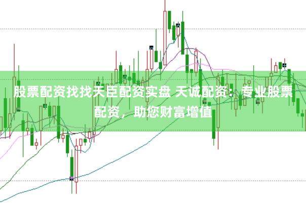 股票配资找找天臣配资实盘 天诚配资：专业股票配资，助您财富增值