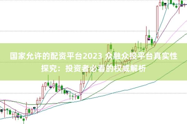 国家允许的配资平台2023 众融众投平台真实性探究：投资者必看的权威解析