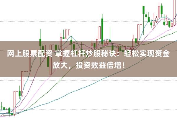 网上股票配资 掌握杠杆炒股秘诀：轻松实现资金放大，投资效益倍增！
