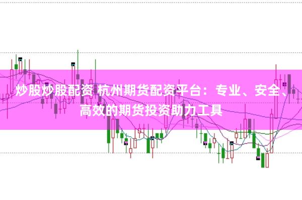 炒股炒股配资 杭州期货配资平台：专业、安全、高效的期货投资助力工具